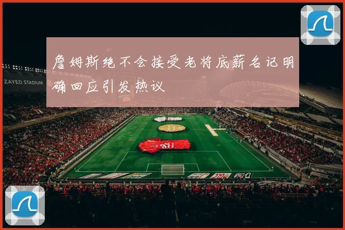 詹姆斯绝不会接受老将底薪名记明确回应引发热议