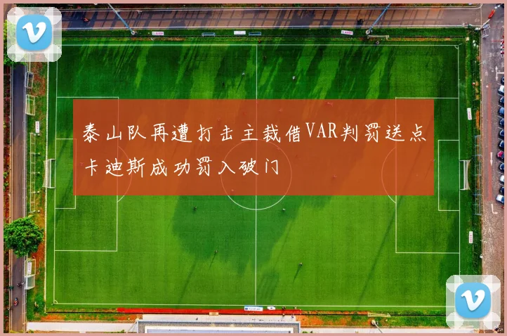 泰山队再遭打击主裁借VAR判罚送点卡迪斯成功罚入破门