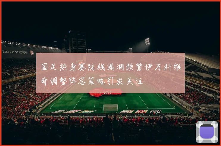 国足热身赛防线漏洞频繁伊万科维奇调整阵容策略引发关注
