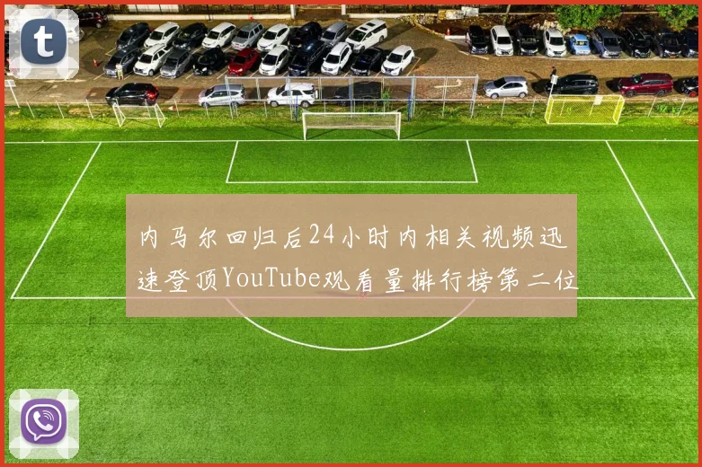 内马尔回归后24小时内相关视频迅速登顶YouTube观看量排行榜第二位