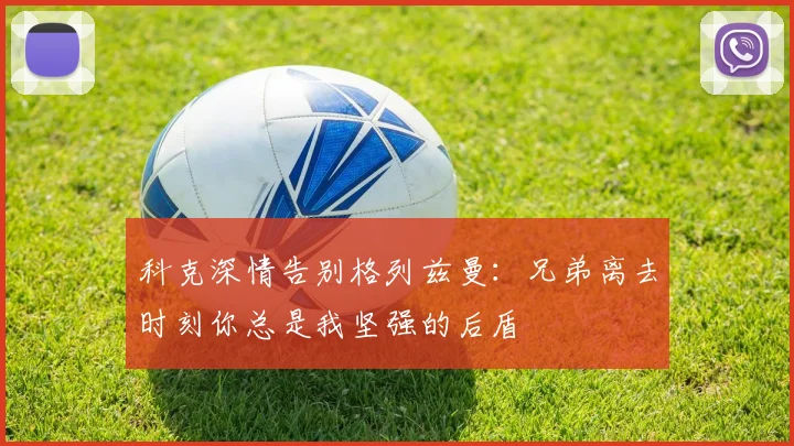 科克深情告别格列兹曼：兄弟离去时刻你总是我坚强的后盾