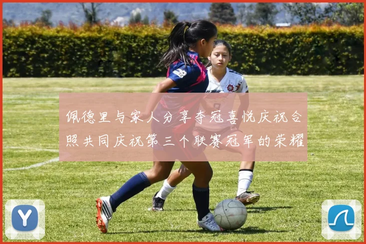 佩德里与家人分享夺冠喜悦庆祝合照共同庆祝第三个联赛冠军的荣耀时刻