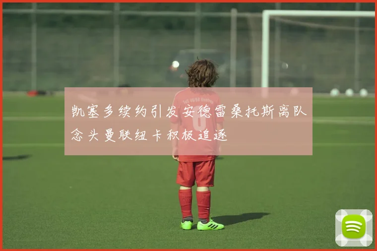 凯塞多续约引发安德雷桑托斯离队念头曼联纽卡积极追逐