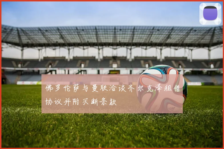 佛罗伦萨与曼联洽谈齐尔克泽租借协议并附买断条款