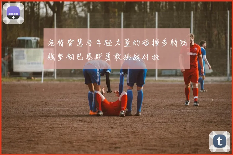 老将智慧与年轻力量的碰撞多特防线坚韧巴恩斯勇敢挑战对抗