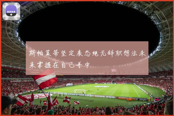 斯帕莱蒂坚定表态绝无辞职想法未来掌握在自己手中