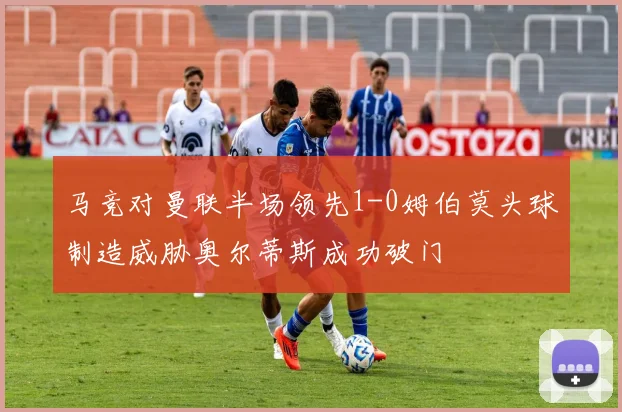 马竞对曼联半场领先1-0姆伯莫头球制造威胁奥尔蒂斯成功破门
