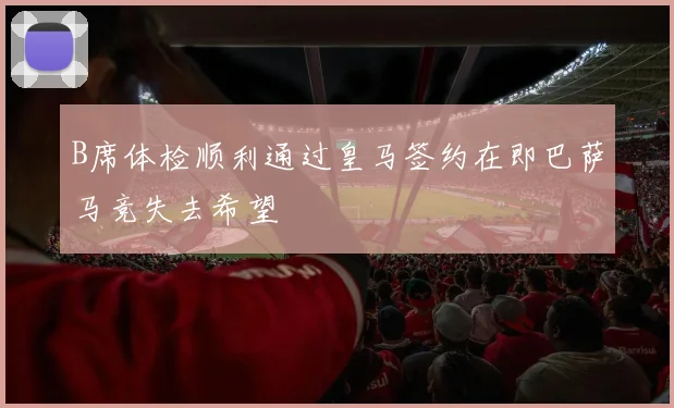 B席体检顺利通过皇马签约在即巴萨马竞失去希望
