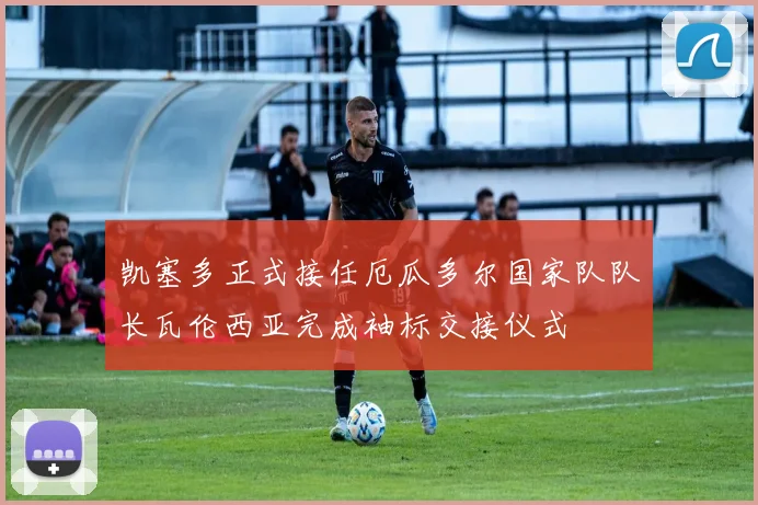 凯塞多正式接任厄瓜多尔国家队队长瓦伦西亚完成袖标交接仪式