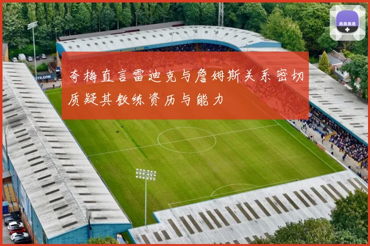 夸梅直言雷迪克与詹姆斯关系密切质疑其教练资历与能力