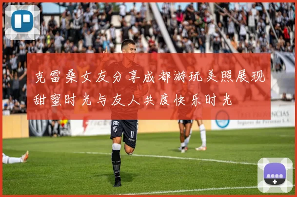 克雷桑女友分享成都游玩美照展现甜蜜时光与友人共度快乐时光