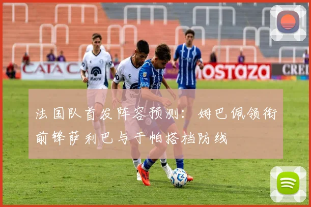 法国队首发阵容预测：姆巴佩领衔前锋萨利巴与于帕搭档防线