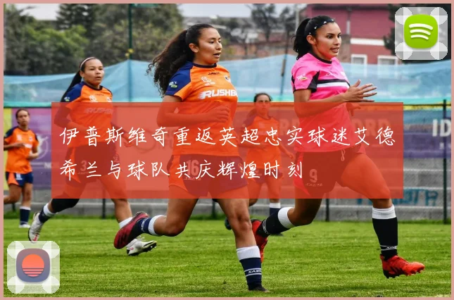 伊普斯维奇重返英超忠实球迷艾德希兰与球队共庆辉煌时刻