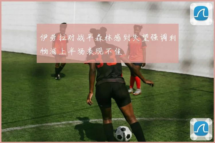 伊劳拉对战平森林感到失望强调利物浦上半场表现不佳