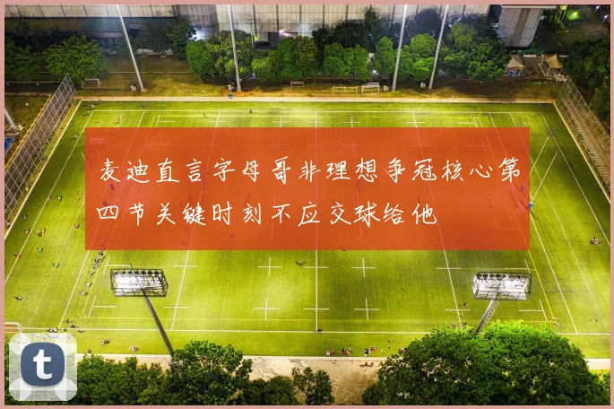 麦迪直言字母哥非理想争冠核心第四节关键时刻不应交球给他