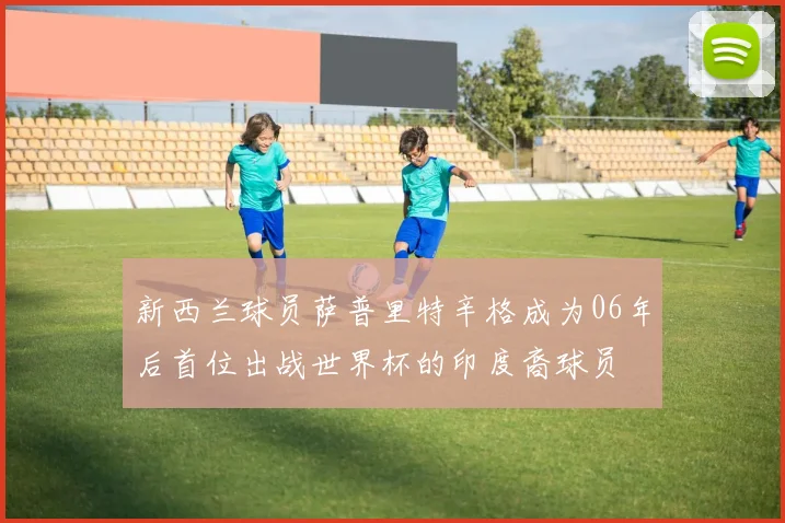 新西兰球员萨普里特辛格成为06年后首位出战世界杯的印度裔球员