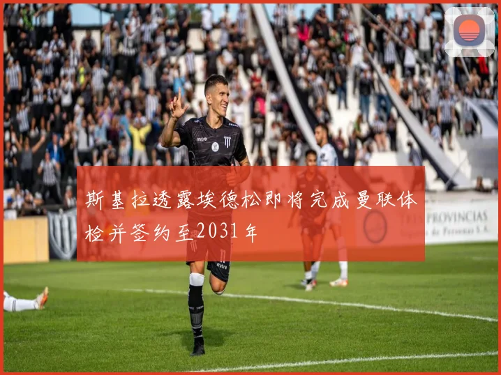 斯基拉透露埃德松即将完成曼联体检并签约至2031年
