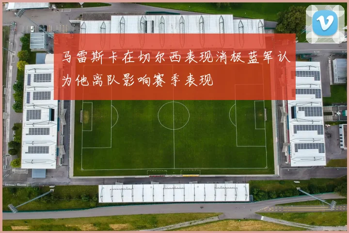 马雷斯卡在切尔西表现消极蓝军认为他离队影响赛季表现
