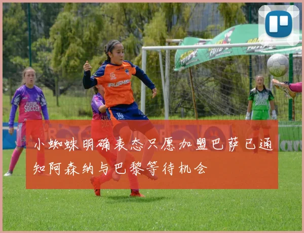 小蜘蛛明确表态只愿加盟巴萨已通知阿森纳与巴黎等待机会
