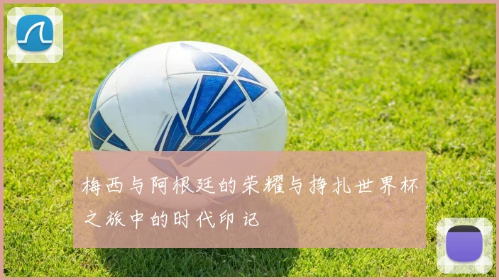 梅西与阿根廷的荣耀与挣扎世界杯之旅中的时代印记