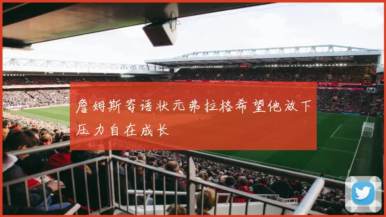 詹姆斯寄语状元弗拉格希望他放下压力自在成长