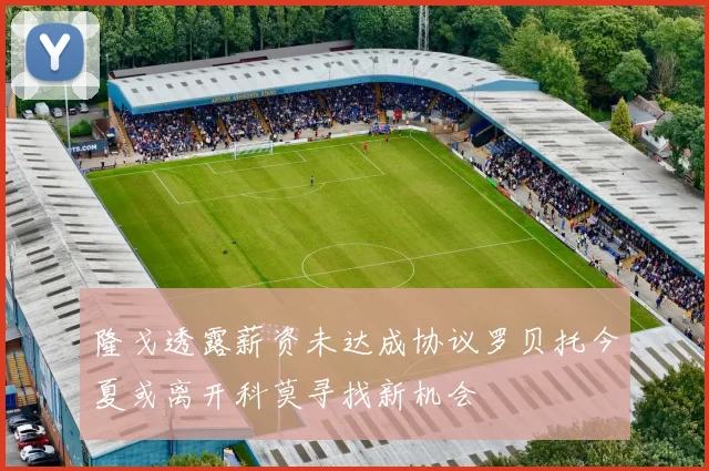 隆戈透露薪资未达成协议罗贝托今夏或离开科莫寻找新机会