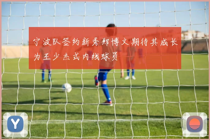 宁波队签约新秀郑博文期待其成长为王少杰式内线球员