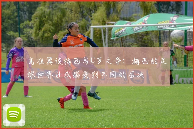 高准翼谈梅西与C罗之争：梅西的足球世界让我感受到不同的层次