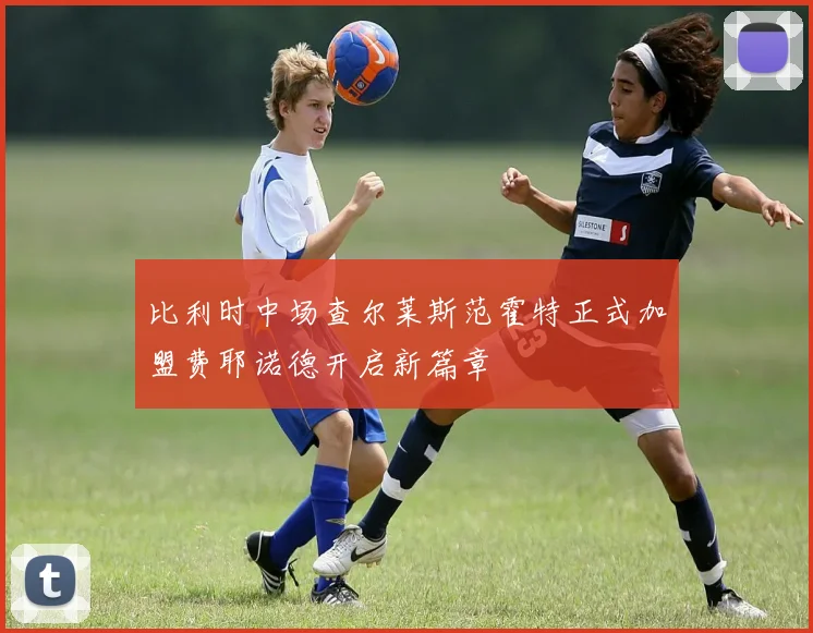 比利时中场查尔莱斯范霍特正式加盟费耶诺德开启新篇章
