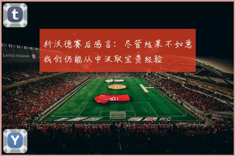 科沃德赛后感言：尽管结果不如意我们仍能从中汲取宝贵经验