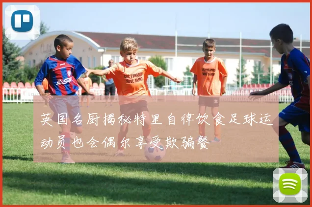 英国名厨揭秘特里自律饮食足球运动员也会偶尔享受欺骗餐